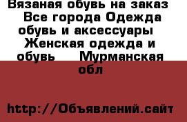 Вязаная обувь на заказ  - Все города Одежда, обувь и аксессуары » Женская одежда и обувь   . Мурманская обл.